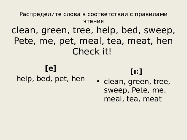 Распределите слова в соответствии с правилами чтения  clean, green, tree, help, bed, sweep, Pete, me, pet, meal, tea, meat, hen  Check it! [e] help, bed, pet, hen  [ı:] clean, green, tree, sweep, Pete, me, meal, tea, meat 