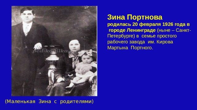 Зина Портнова родилась 20 февраля 1926 года в городе Ленинграде (ныне – Санкт-Петербурге) в семье простого рабочего завода им. Кирова Мартына Портного. (Маленькая Зина с родителями) 