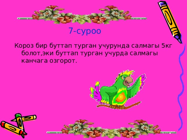 7-суроо Короз бир буттап турган учурунда салмагы 5кг болот,эки буттап турган учурда салмагы канчага озгорот. 