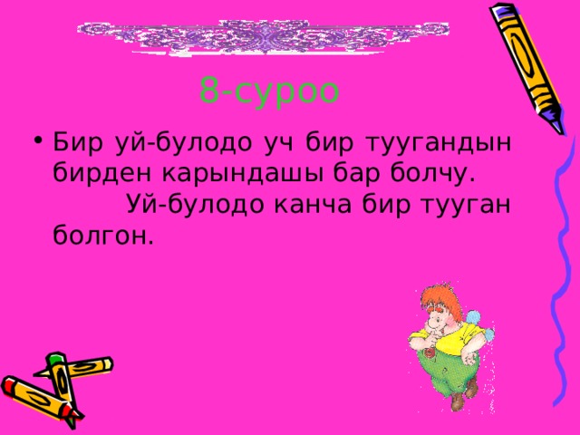 8-суроо Бир уй-булодо уч бир туугандын бирден карындашы бар болчу. Уй-булодо канча бир тууган болгон. 