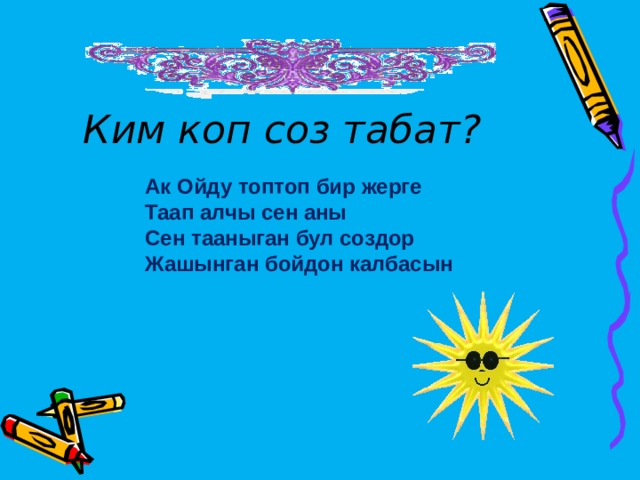 Ким коп соз табат? Ак Ойду топтоп бир жерге Таап алчы сен аны Сен тааныган бул создор Жашынган бойдон калбасын  