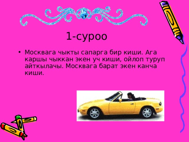 1-суроо Москвага чыкты сапарга бир киши. Ага каршы чыккан экен уч киши, ойлоп туруп айткылачы. Москвага барат экен канча киши.  