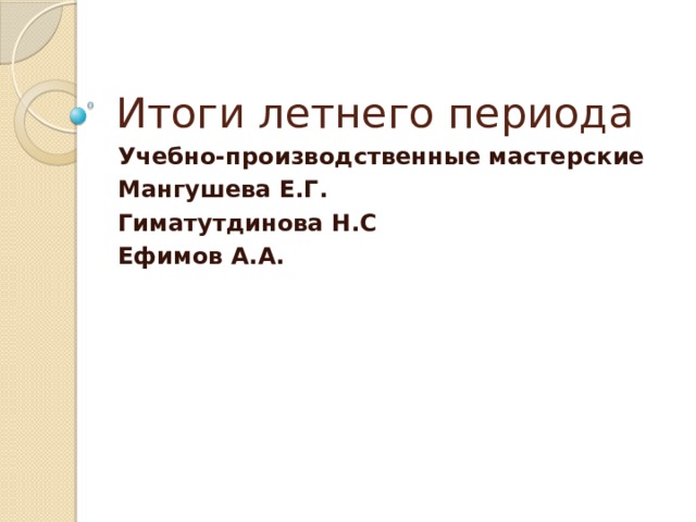 Итоги летнего периода Учебно-производственные мастерские Мангушева Е.Г. Гиматутдинова Н.С Ефимов А.А. 