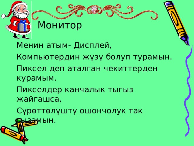 Монитор Менин атым- Дисплей, Компьютердин жүзү болуп турамын. Пиксел деп аталган чекиттерден курамым. Пикселдер канчалык тыгыз жайгашса, Сүрөттөлүштү ошончолук так сызамын. 