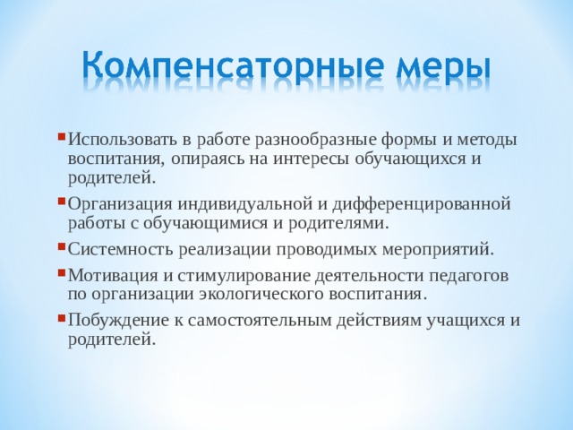 Использовать в работе разнообразные формы и методы воспитания, опираясь на интересы обучающихся и родителей. Организация индивидуальной и дифференцированной работы с обучающимися и родителями. Системность реализации проводимых мероприятий. Мотивация и стимулирование деятельности педагогов по организации экологического воспитания. Побуждение к самостоятельным действиям учащихся и родителей. 