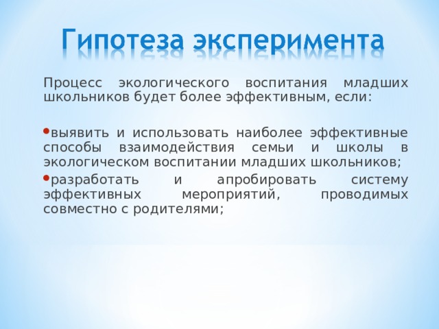 Процесс экологического воспитания младших школьников будет более эффективным, если: выявить и использовать наиболее эффективные способы взаимодействия семьи и школы в экологическом воспитании младших школьников; разработать и апробировать систему эффективных мероприятий, проводимых совместно с родителями; 