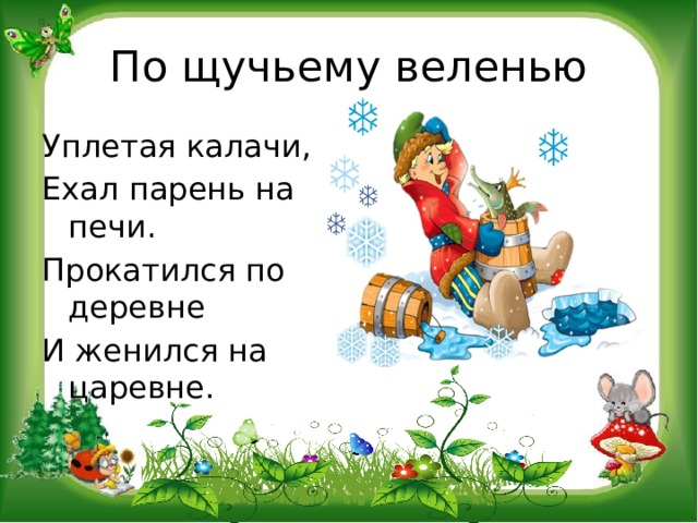 По щучьему веленью Уплетая калачи, Ехал парень на печи. Прокатился по деревне И женился на царевне. 