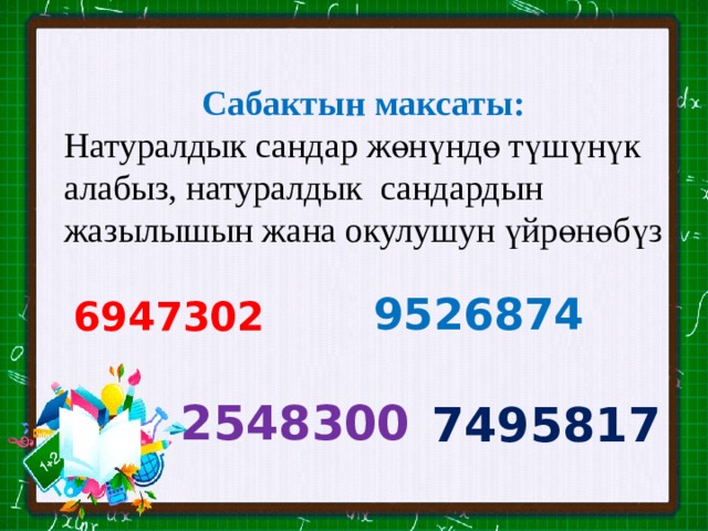 Сабактын максаты: Натуралдык сандар жөнүндө түшүнүк алабыз, натуралдык сандардын жазылышын жана окулушун үйрөнөбүз 9526874 6947302 2548300 7495817 