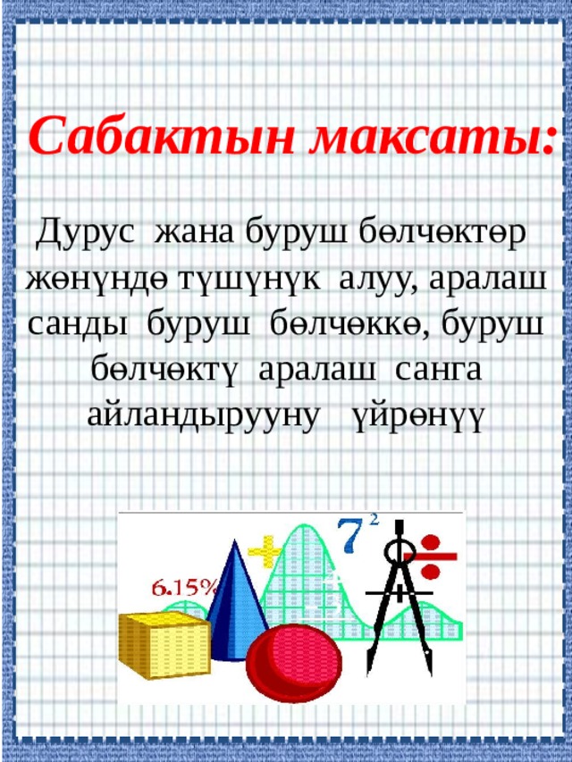 Сабактын максаты: Дурус жана буруш бөлчөктөр  жөнүндө түшүнүк алуу, аралаш  санды буруш бөлчөккө, буруш  бөлчөктү аралаш санга  айландырууну үйрөнүү 