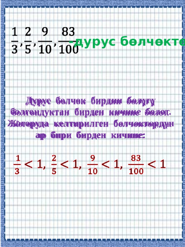   -дурус бөлчөктөр Дурус бөлчөк бирдин бөлүгү   болгондуктан бирден кичине болот. Жогоруда келтирилген бөлчөктөрдүн ар бири бирден кичине: 