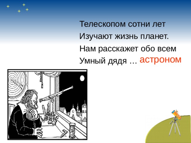 Телескопом сотни лет Изучают жизнь планет. Нам расскажет обо всем Умный дядя … астроном 