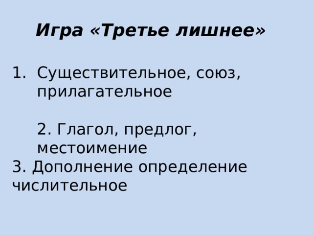 Игра «Третье лишнее» Существительное, союз, прилагательное   2. Глагол, предлог, местоимение 3. Дополнение определение числительное    