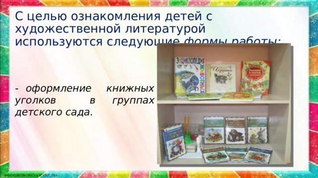 С целью ознакомления детей с художественной литературой  используются следующие формы работы :   - оформление книжных уголков в группах детского сада.  