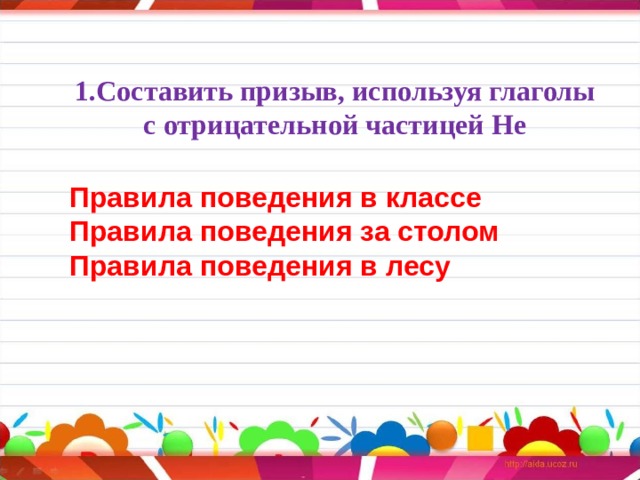 1.Составить призыв, используя глаголы с отрицательной частицей Не   Правила поведения в классе Правила поведения за столом Правила поведения в лесу             