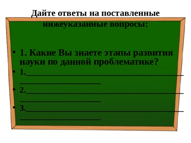 Дайте ответы на поставленные нижеуказанные вопросы: 1. Какие Вы знаете этапы развития науки по данной проблематике? 1.________________________________________________________ 2.________________________________________________________ 3.________________________________________________________  