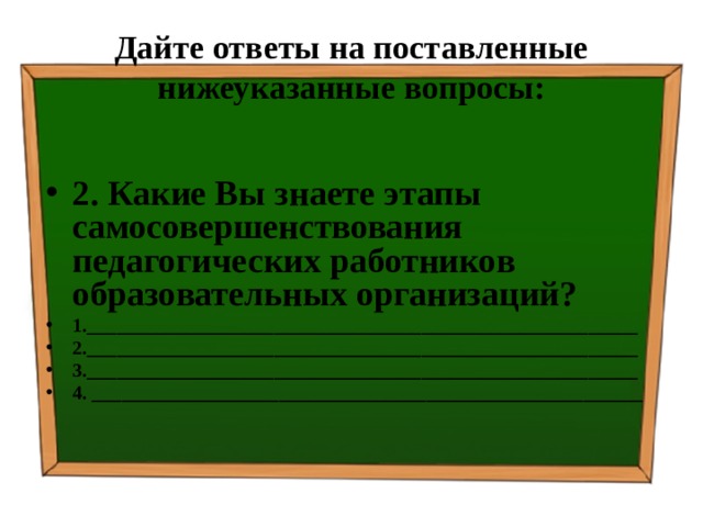 Дайте ответы на поставленные нижеуказанные вопросы: 2. Какие Вы знаете этапы самосовершенствования педагогических работников образовательных организаций? 1.________________________________________________________ 2.________________________________________________________ 3.________________________________________________________ 4. ________________________________________________________   