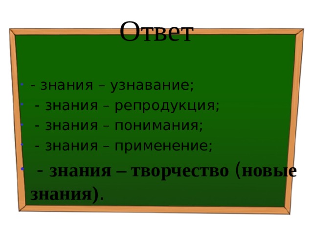 Ответ - знания – узнавание;  - знания – репродукция;  - знания – понимания;  - знания – применение;  - знания – творчество ( новые знания) . 