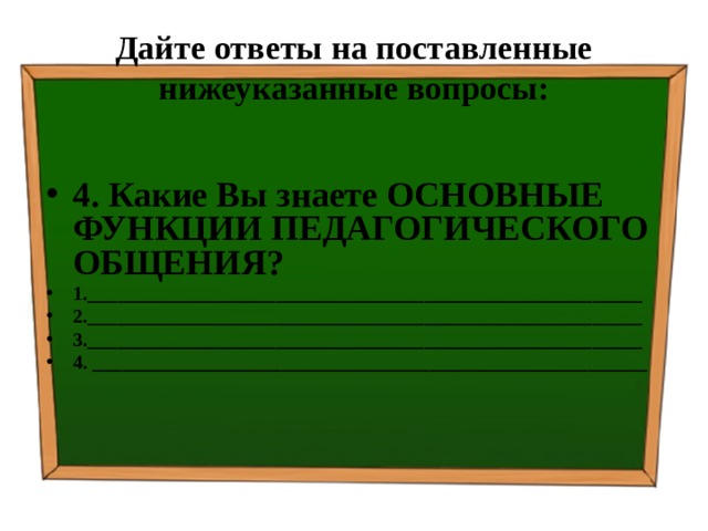 Дайте ответы на поставленные нижеуказанные вопросы: 4. Какие Вы знаете ОСНОВНЫЕ ФУНКЦИИ ПЕДАГОГИЧЕСКОГО ОБЩЕНИЯ? 1.________________________________________________________ 2.________________________________________________________ 3.________________________________________________________ 4. ________________________________________________________   