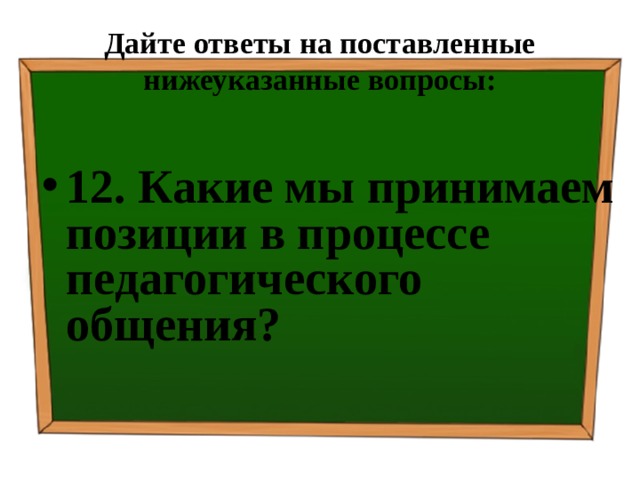 Дайте ответы на поставленные нижеуказанные вопросы: 12. Какие мы принимаем позиции в процессе педагогического общения? 