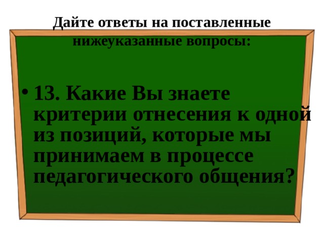 Дайте ответы на поставленные нижеуказанные вопросы: 13. Какие Вы знаете критерии отнесения к одной из позиций, которые мы принимаем в процессе педагогического общения? 