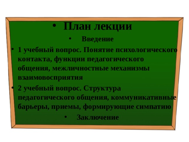 План лекции Введение 1 учебный вопрос.  Понятие психологического контакта, функции педагогического общения, межличностные механизмы взаимовосприятия 2 учебный вопрос.  Структура педагогического общения, коммуникативные барьеры, приемы, формирующие симпатию Заключение 