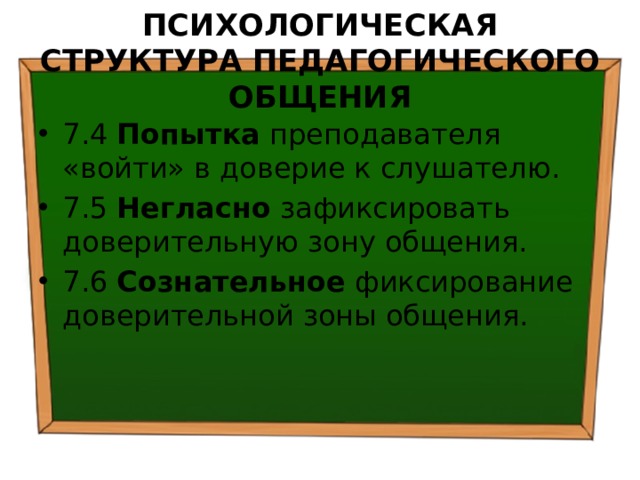 ПСИХОЛОГИЧЕСКАЯ СТРУКТУРА ПЕДАГОГИЧЕСКОГО ОБЩЕНИЯ 7.4 Попытка преподавателя «войти» в доверие к слушателю. 7.5 Негласно зафиксировать доверительную зону общения. 7.6 Сознательное фиксирование доверительной зоны общения. 