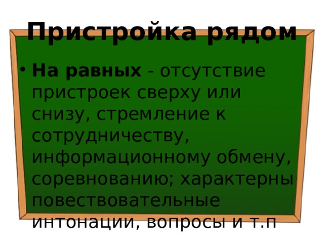 Пристройка рядом На равных - отсутствие пристроек сверху или снизу, стремление к сотрудничеству, информационному обмену, соревнованию; характерны повествовательные интонации, вопросы и т.п 