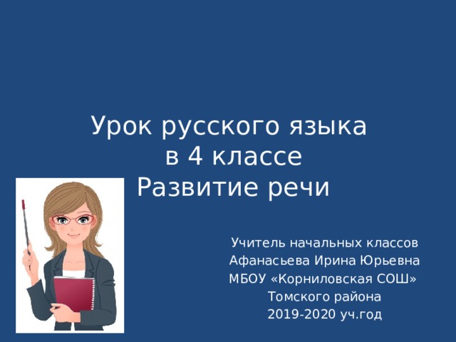 Урок русского языка  в 4 классе  Развитие речи Учитель начальных классов Афанасьева Ирина Юрьевна МБОУ «Корниловская СОШ» Томского района 2019-2020 уч.год 