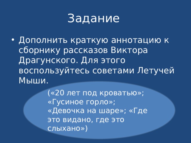 Задание Дополнить краткую аннотацию к сборнику рассказов Виктора Драгунского. Для этого воспользуйтесь советами Летучей Мыши. («20 лет под кроватью»; «Гусиное горло»; «Девочка на шаре»; «Где это видано, где это слыхано») 