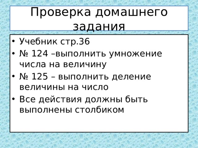 Проверка домашнего задания Учебник стр.36 № 124 –выполнить умножение числа на величину № 125 – выполнить деление величины на число Все действия должны быть выполнены столбиком 