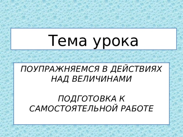 Тема урока Поупражняемся в действиях над величинами   подготовка к самостоятельной работе   