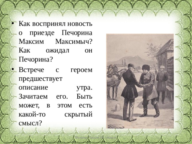 Как воспринял новость о приезде Печорина Максим Максимыч? Как ожидал он Печорина? Встрече с героем предшествует описание утра. Зачитаем его. Быть может, в этом есть какой-то скрытый смысл? Фокина Лидия Петровна 