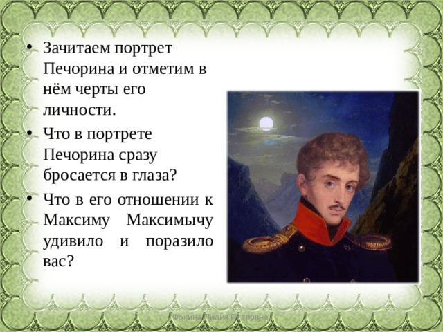 Зачитаем портрет Печорина и отметим в нём черты его личности. Что в портрете Печорина сразу бросается в глаза? Что в его отношении к Максиму Максимычу удивило и поразило вас? Фокина Лидия Петровна 