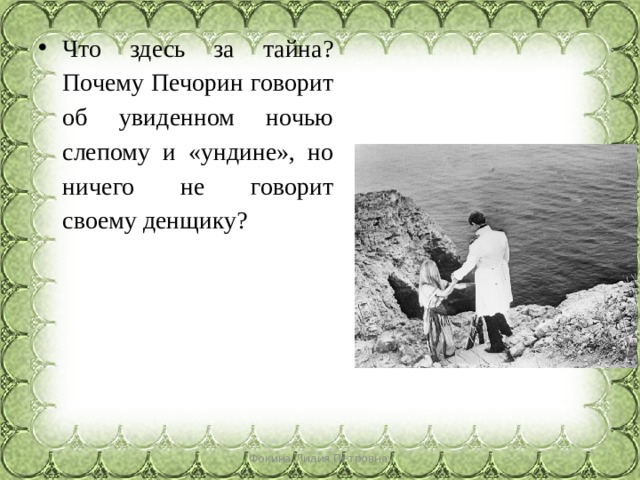 Что здесь за тайна? Почему Печорин говорит об увиденном ночью слепому и «ундине», но ничего не говорит своему денщику? Фокина Лидия Петровна 