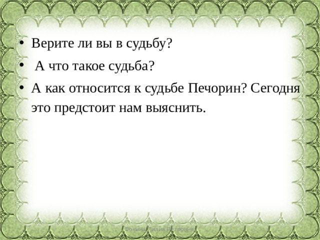 Верите ли вы в судьбу?  А что такое судьба? А как относится к судьбе Печорин? Сегодня это предстоит нам выяснить. Фокина Лидия Петровна 