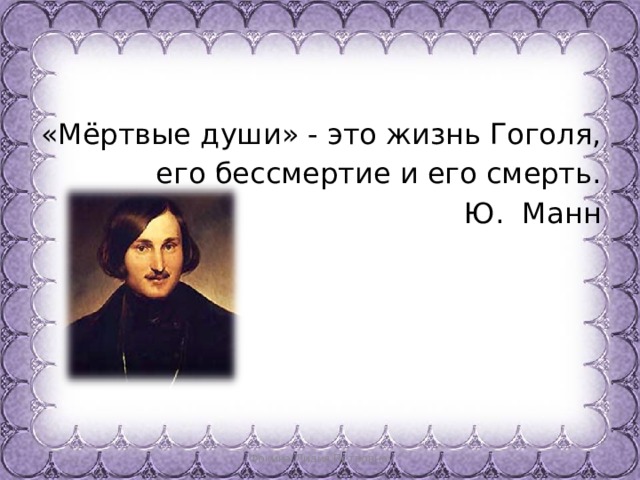 «Мёртвые души» - это жизнь Гоголя, его бессмертие и его смерть.  Ю. Манн Фокина Лидия Петровна 