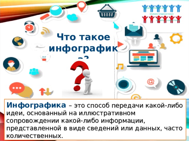 Что такое инфографика? Инфографика  – это способ передачи какой-либо идеи, основанный на иллюстративном сопровождении какой-либо информации, представленной в виде сведений или данных, часто количественных. 