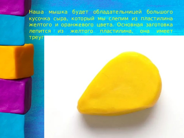  Наша мышка будет обладательницей большого кусочка сыра, который мы слепим из пластилина желтого и оранжевого цвета. Основная заготовка лепится из желтого пластилина, она имеет треугольную форму.   