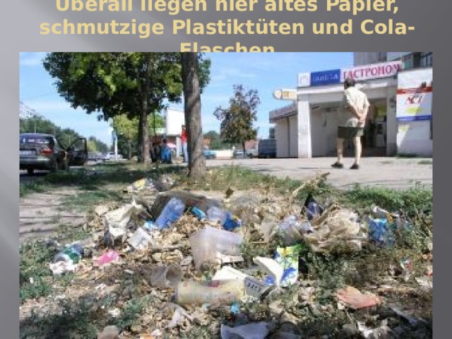 Überall liegen hier altes Papier, schmutzige Plastiktüten und Cola-Flaschen 