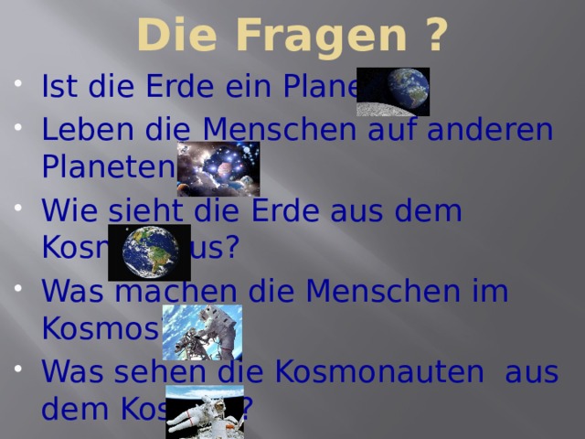 Die Fragen ? Ist die Erde ein Planet? Leben die Menschen auf anderen Planeten? Wie sieht die Erde aus dem Kosmos aus? Was machen die Menschen im Kosmos? Was sehen die Kosmonauten aus dem Kosmos? 