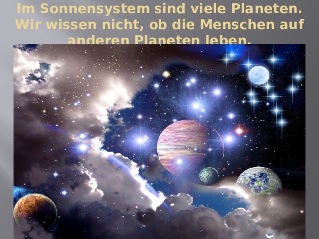 Im Sonnensystem sind viele Planeten. Wir wissen nicht, ob die Menschen auf anderen Planeten leben. 