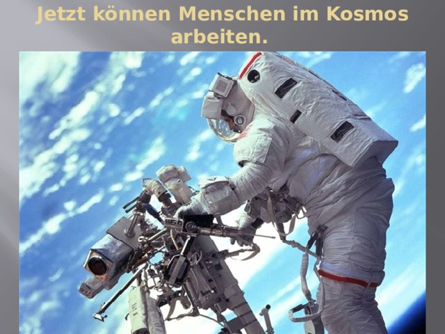 Jetzt können Menschen im Kosmos arbeiten. 