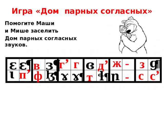 Игра «Дом  парных согласных»   Помогите Маши и Мише заселить Дом парных согласных звуков. ж г ’ - г д ’ з в п ’ с ’ ф с - т 