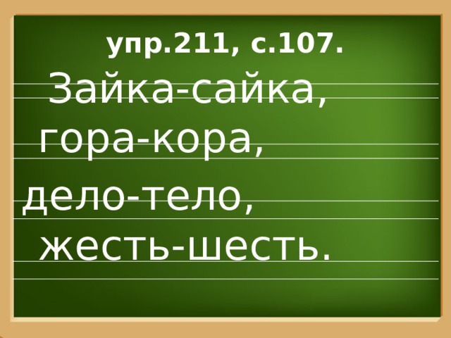 упр.211, с.107.  Зайка-сайка, гора-кора, дело-тело, жесть-шесть. 