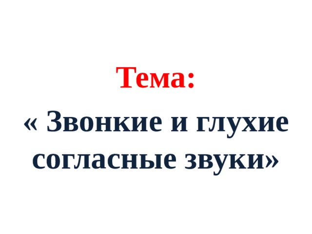 Тема: « Звонкие и глухие согласные звуки» 