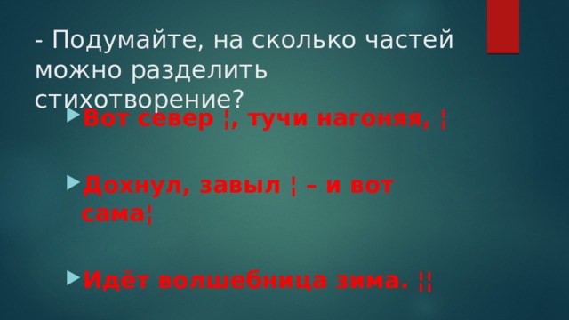 - Подумайте, на сколько частей можно разделить стихотворение? Вот север ¦, тучи нагоняя, ¦  Дохнул, завыл ¦ – и вот сама¦  Идёт волшебница зима. ¦¦ 