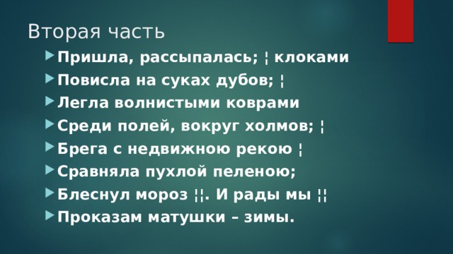 Вторая часть Пришла, рассыпалась; ¦ клоками Повисла на суках дубов; ¦ Легла волнистыми коврами Среди полей, вокруг холмов; ¦ Брега с недвижною рекою ¦ Сравняла пухлой пеленою; Блеснул мороз ¦¦. И рады мы ¦¦ Проказам матушки – зимы. 