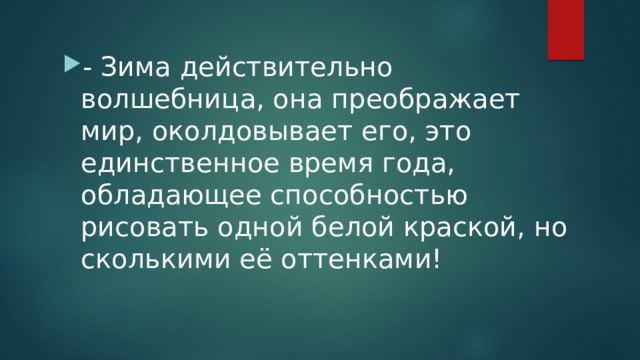 - Зима действительно волшебница, она преображает мир, околдовывает его, это единственное время года, обладающее способностью рисовать одной белой краской, но сколькими её оттенками! 