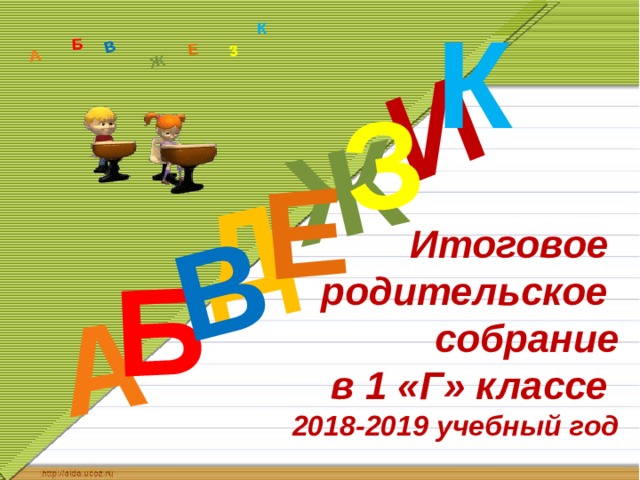 К Д А И Б В Ж Е З А Б В Ж З Е К Итоговое  родительское  собрание  в 1 «Г» классе  2018-2019 учебный год 