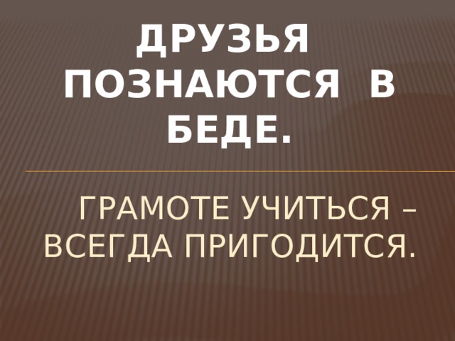 ДРУЗЬЯ ПОЗНАЮТСЯ В БЕДЕ. ГРАМОТЕ УЧИТЬСЯ – ВСЕГДА ПРИГОДИТСЯ. 